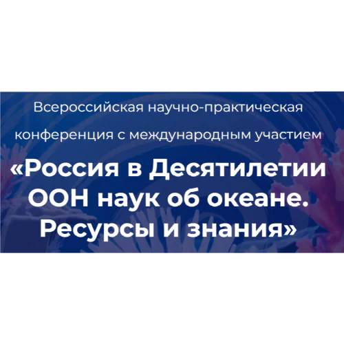 All-Russian Scientific and Practical conference with international participation "Russia in the UN Decade of Ocean Sciences. Resources and knowledge"